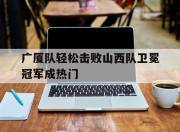 九游官网入口-关于广厦队轻松击败山西队卫冕冠军成热门的信息