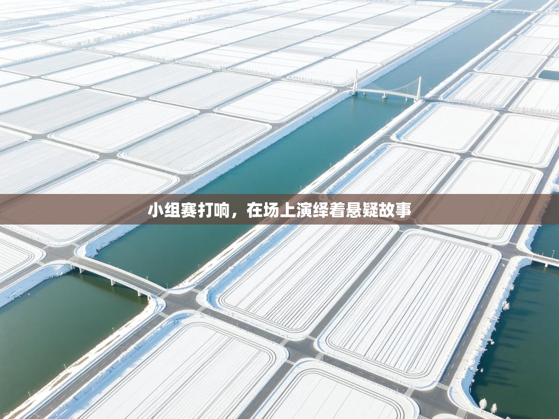 小组赛打响,在场上演绎着悬疑故事 第1张