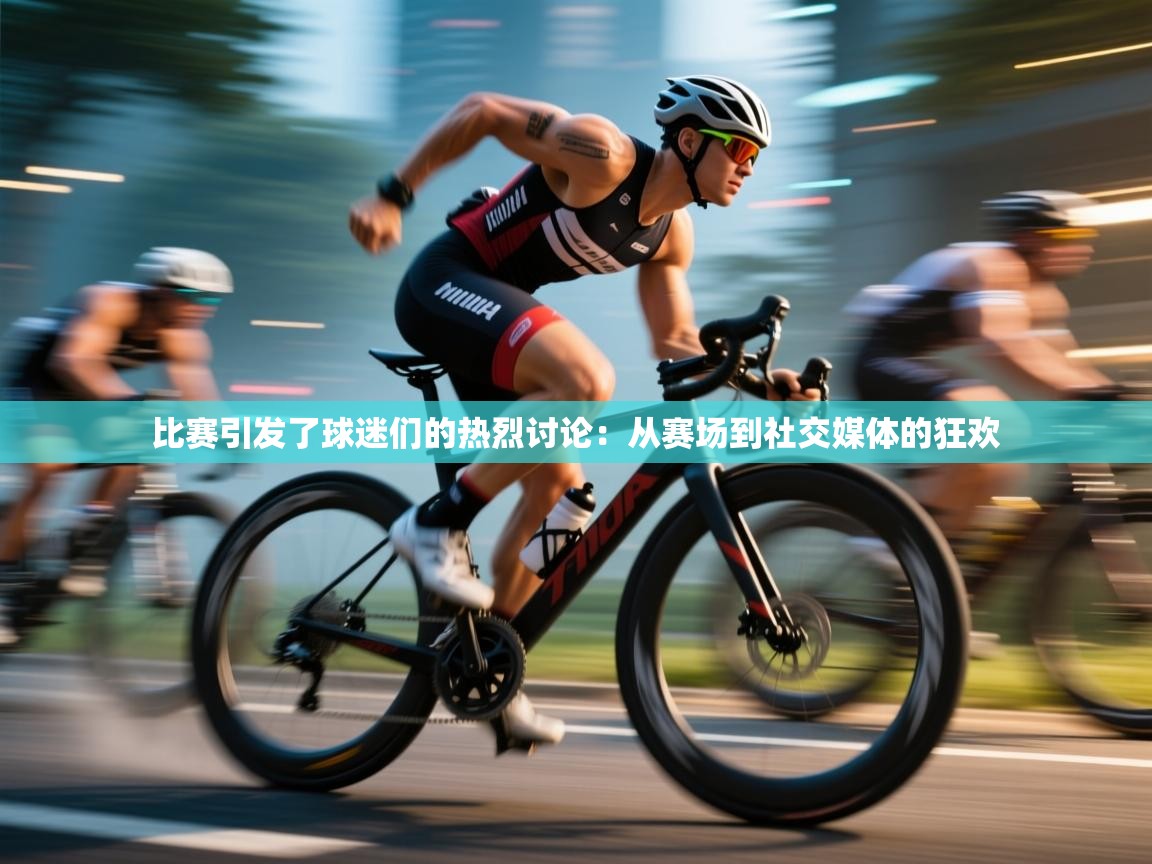 比赛引发了球迷们的热烈讨论：从赛场到社交媒体的狂欢